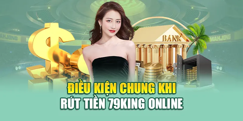 Rút Tiền 79King 1 Điều kiện chung khi rút tiền 79King online